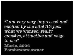 I am very impressed and excited by the site! It's just what we wanted, really creative, attractive and easy to use - Mario, 2006, Porsheworx owner