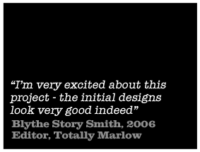 I'm very excited about this project - the initial designs look very good indeed - Blythe Story Smith 2006, Editor, Totally Marlow 